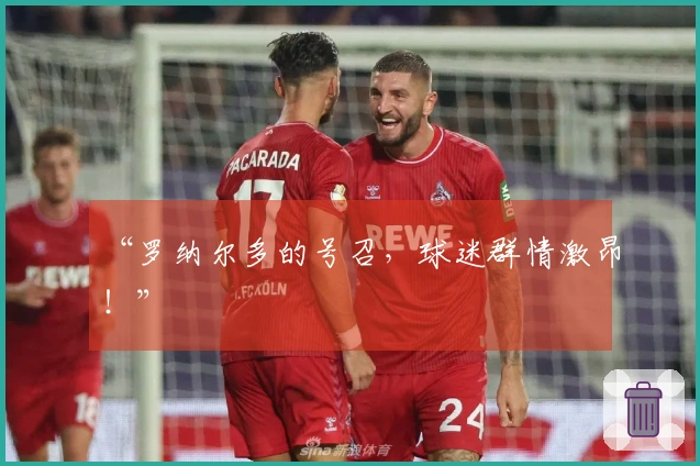“罗纳尔多的号召，球迷群情激昂！”
