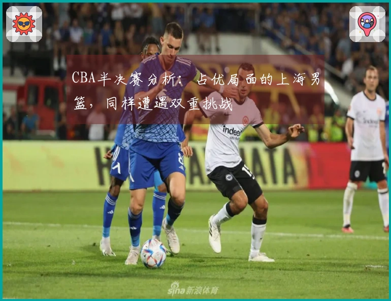 CBA半决赛分析：占优局面的上海男篮，同样遭遇双重挑战