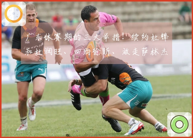 广东休赛期的三大举措！续约杜锋和杜润旺、回购徐昕、放走萨林杰